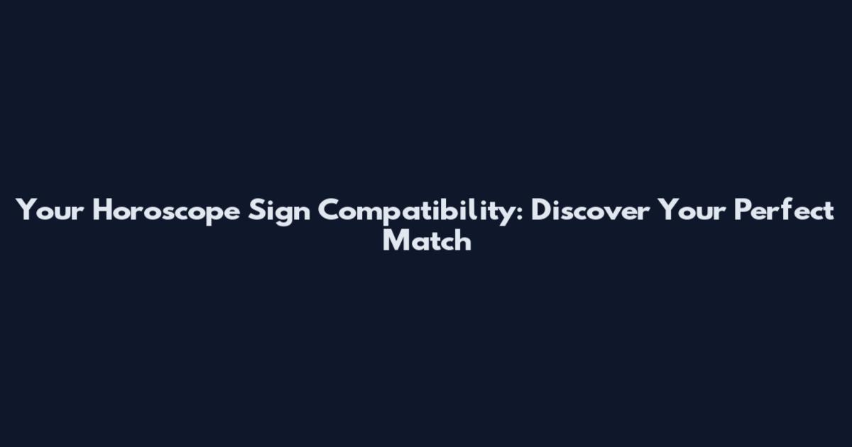 Your Horoscope Sign Compatibility: Discover Your Perfect Match