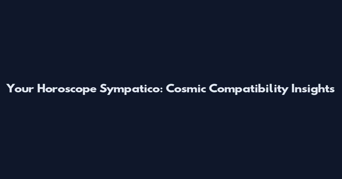 Your Horoscope Sympatico: Cosmic Compatibility Insights
