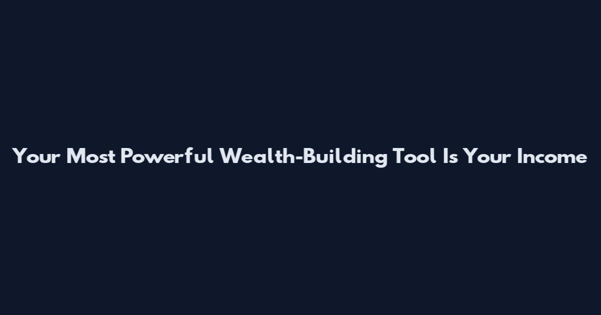 Your Most Powerful Wealth-Building Tool Is Your Income