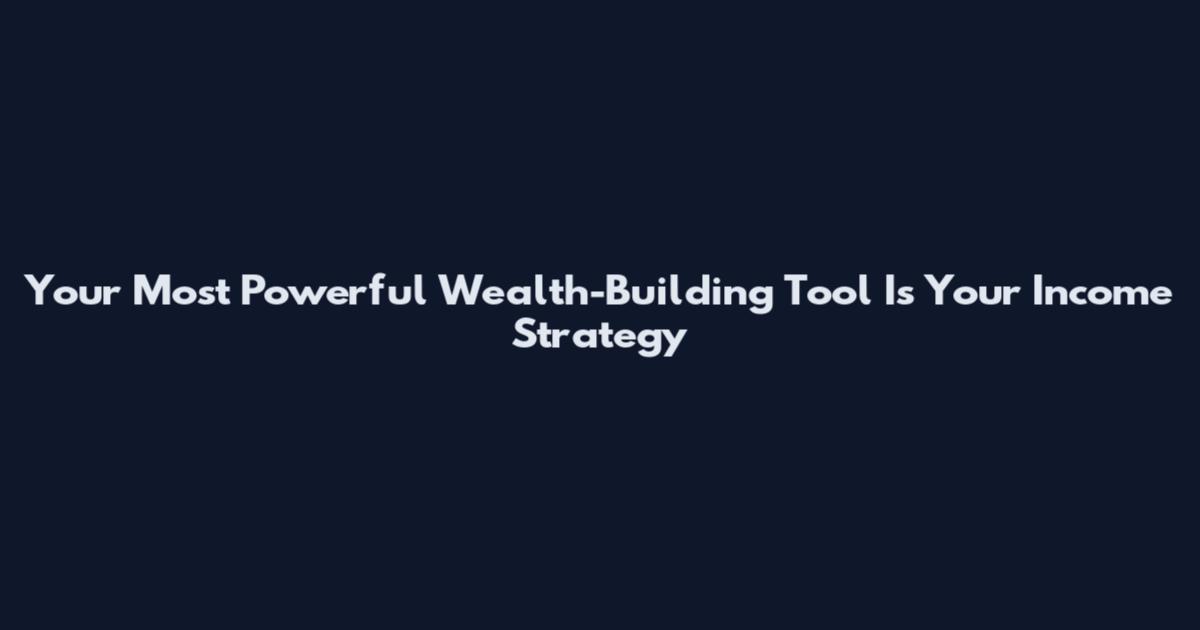 Your Most Powerful Wealth-Building Tool Is Your Income Strategy