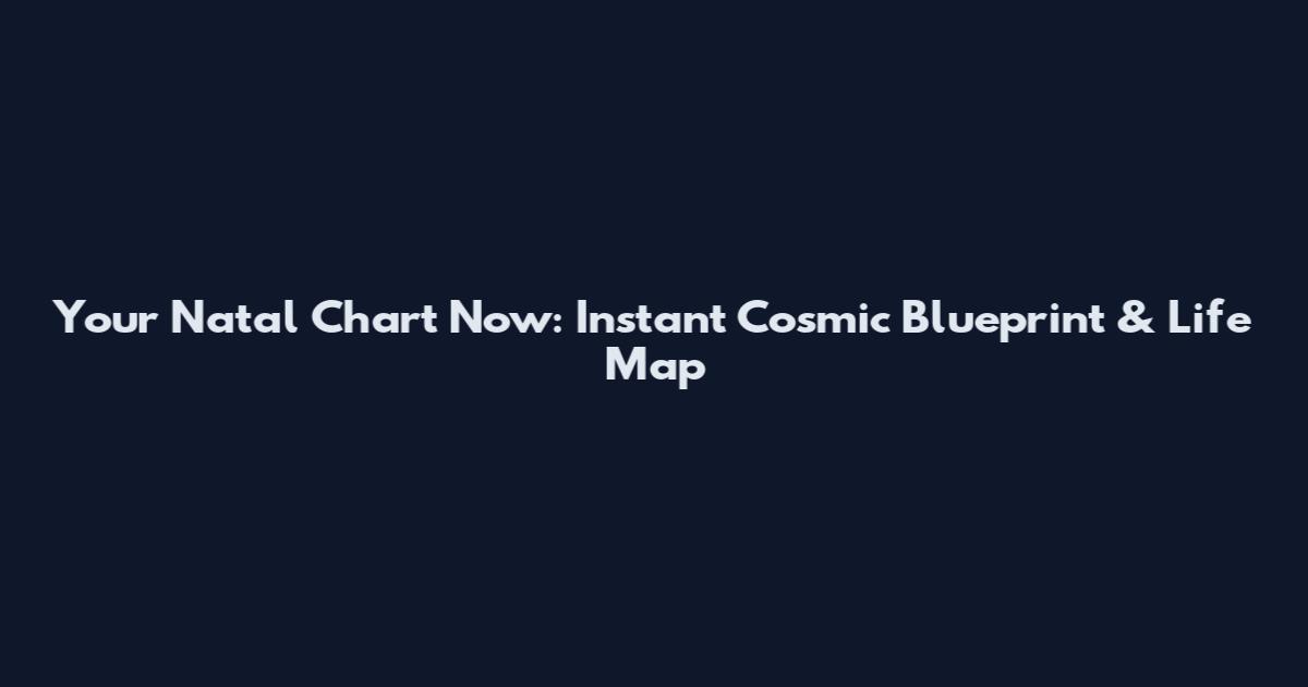 Your Natal Chart Now: Instant Cosmic Blueprint & Life Map