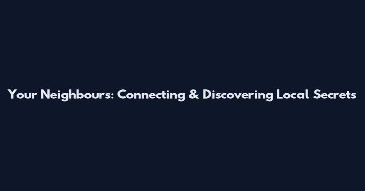 Your Neighbours: Connecting & Discovering Local Secrets