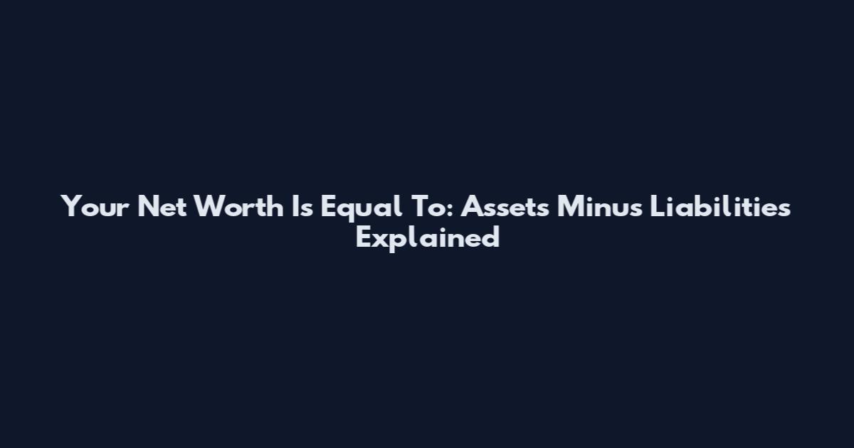 Your Net Worth Is Equal To: Assets Minus Liabilities Explained