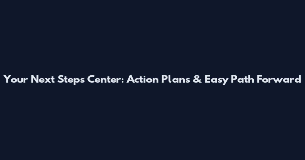 Your Next Steps Center: Action Plans & Easy Path Forward