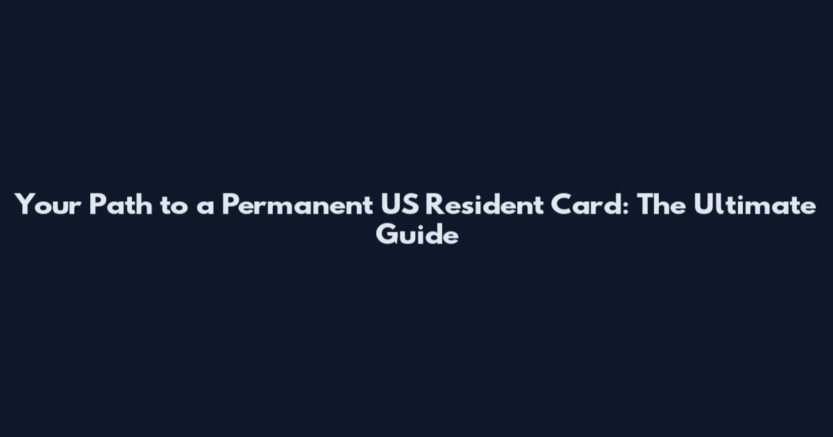 Your Path to a Permanent US Resident Card: The Ultimate Guide