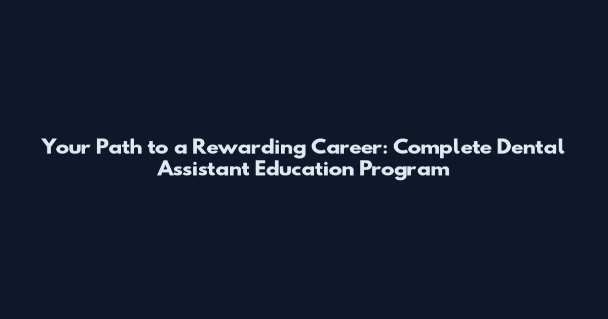 Your Path to a Rewarding Career: Complete Dental Assistant Education Program
