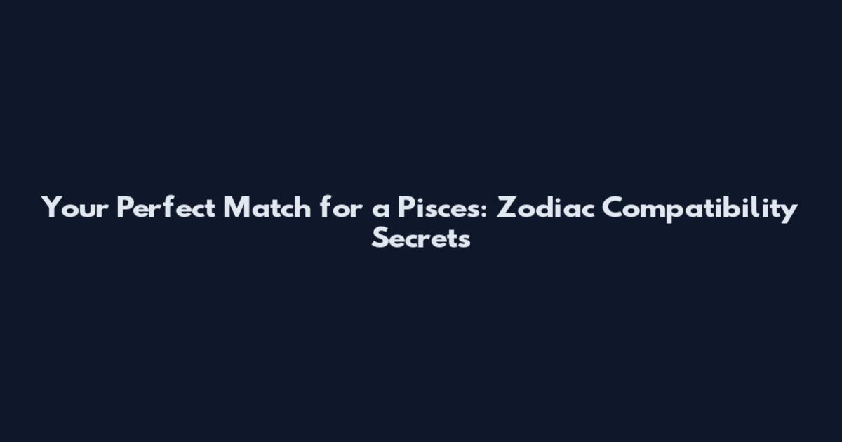 Your Perfect Match for a Pisces: Zodiac Compatibility Secrets
