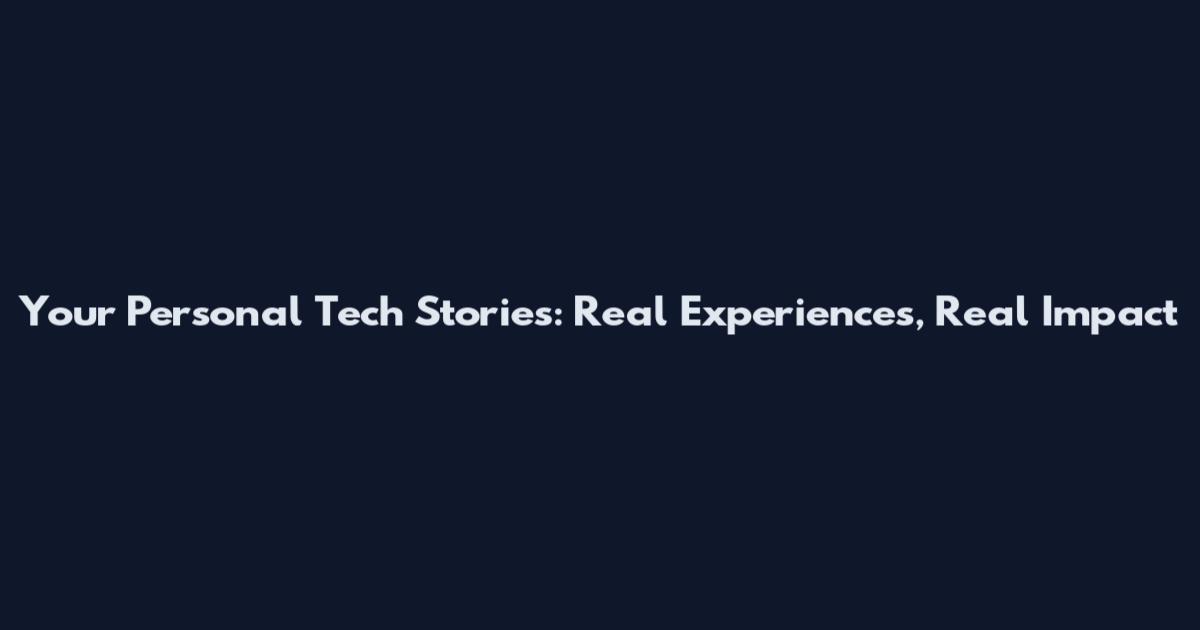 Your Personal Tech Stories: Real Experiences, Real Impact