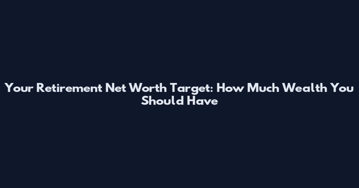 Your Retirement Net Worth Target: How Much Wealth You Should Have