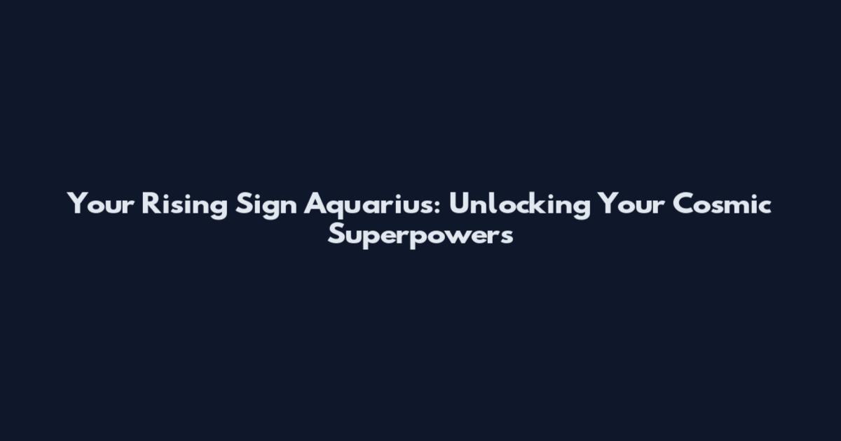 Your Rising Sign Aquarius: Unlocking Your Cosmic Superpowers