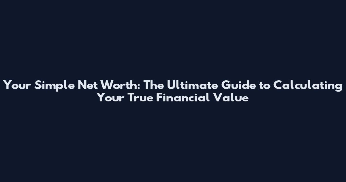 Your Simple Net Worth: The Ultimate Guide to Calculating Your True Financial Value