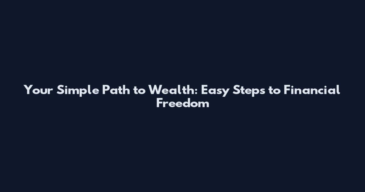 Your Simple Path to Wealth: Easy Steps to Financial Freedom