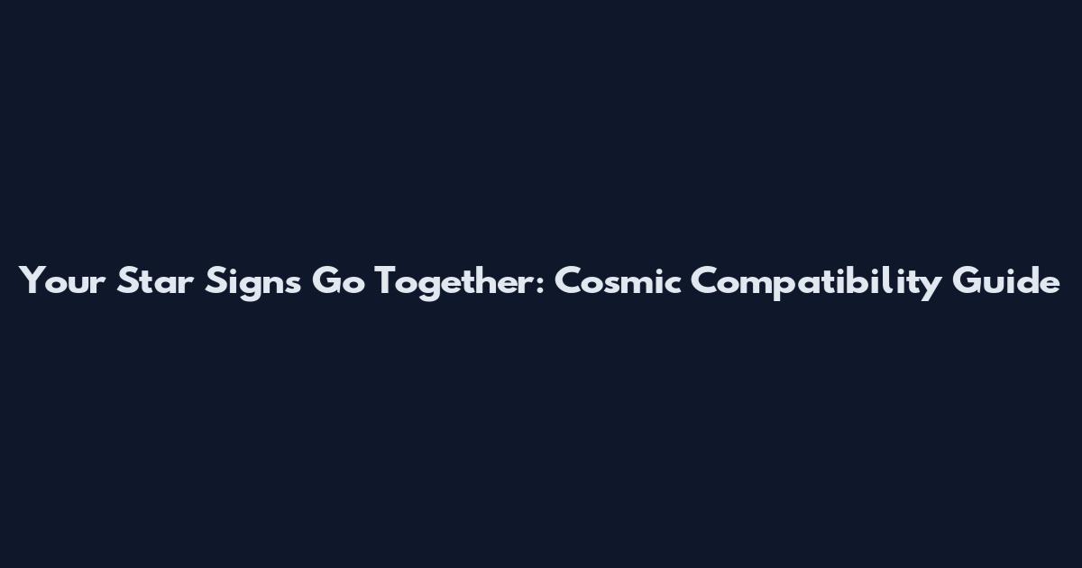 Your Star Signs Go Together: Cosmic Compatibility Guide