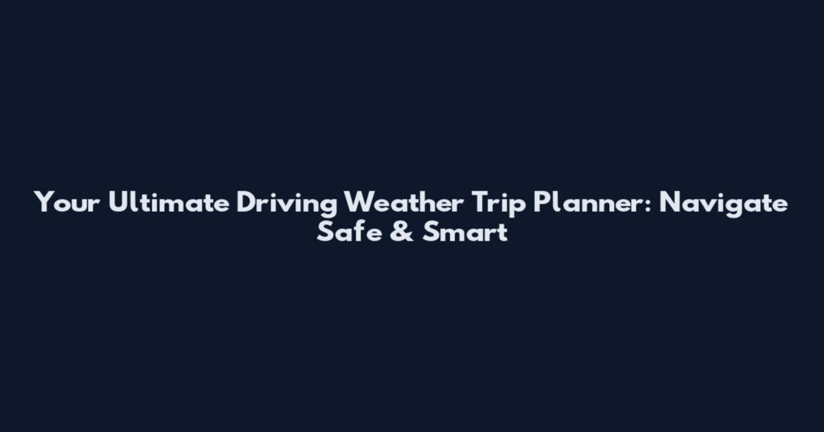 Your Ultimate Driving Weather Trip Planner: Navigate Safe & Smart