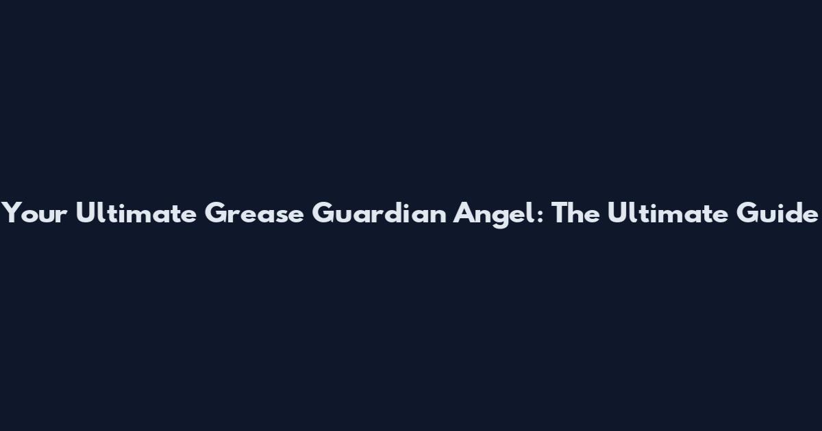 Your Ultimate Grease Guardian Angel: The Ultimate Guide