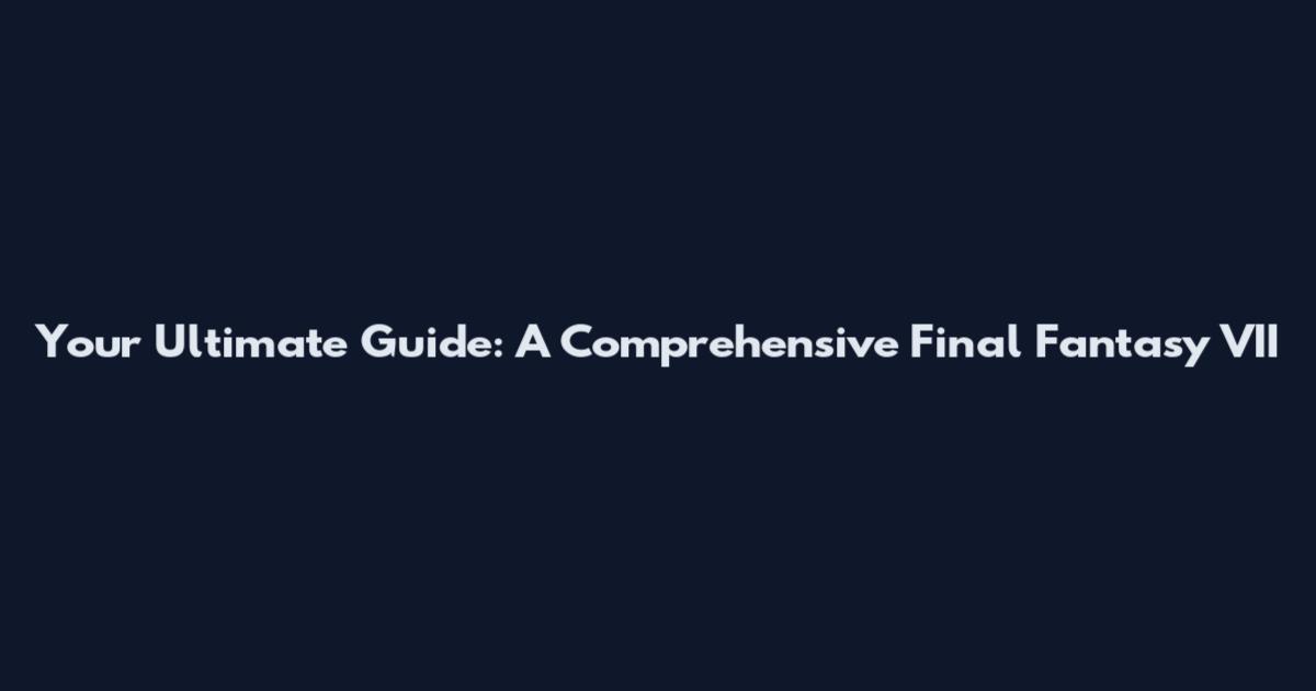 Your Ultimate Guide: A Comprehensive Final Fantasy VII