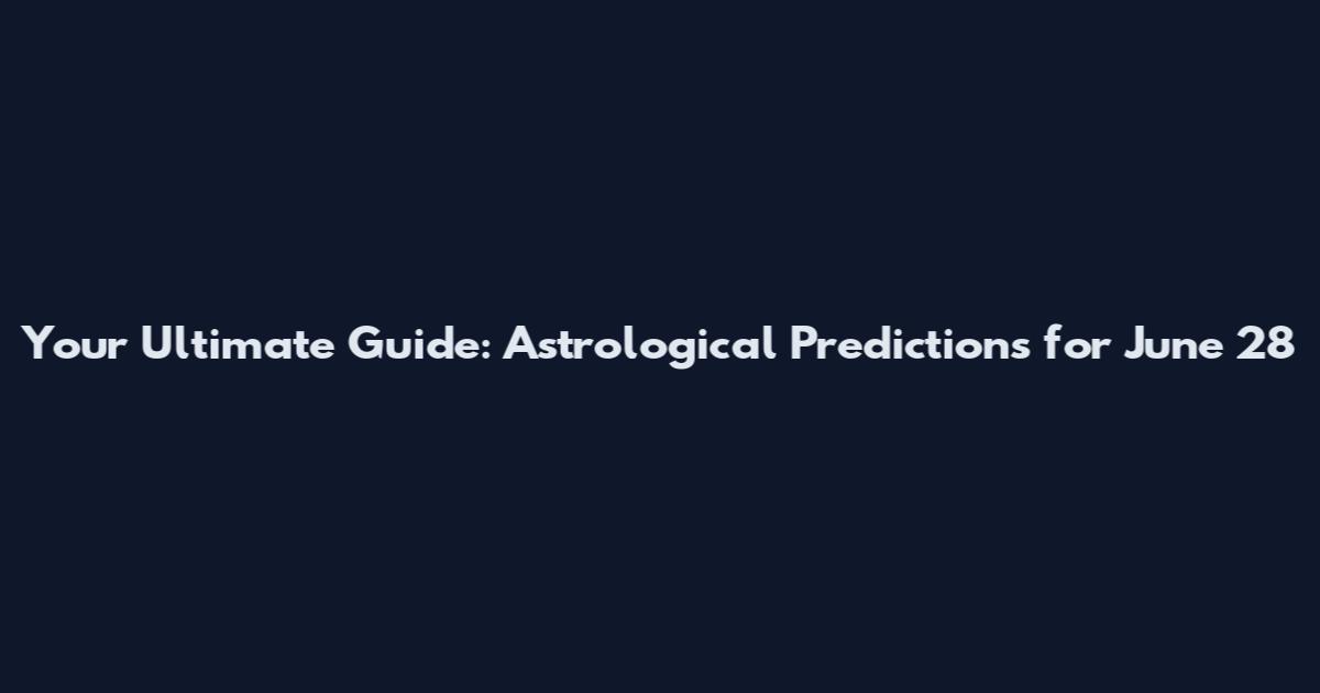 Your Ultimate Guide: Astrological Predictions for June 28