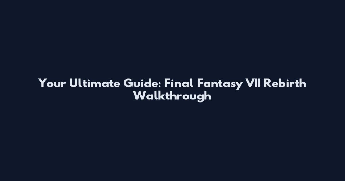 Your Ultimate Guide: Final Fantasy VII Rebirth Walkthrough