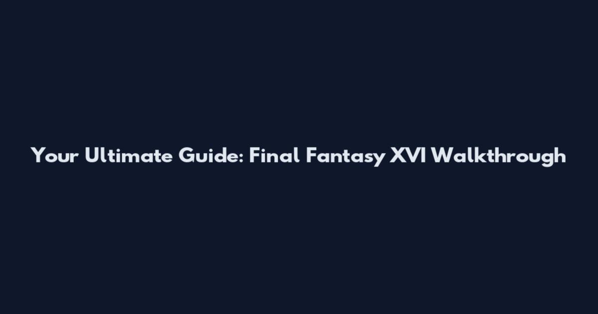 Your Ultimate Guide: Final Fantasy XVI Walkthrough