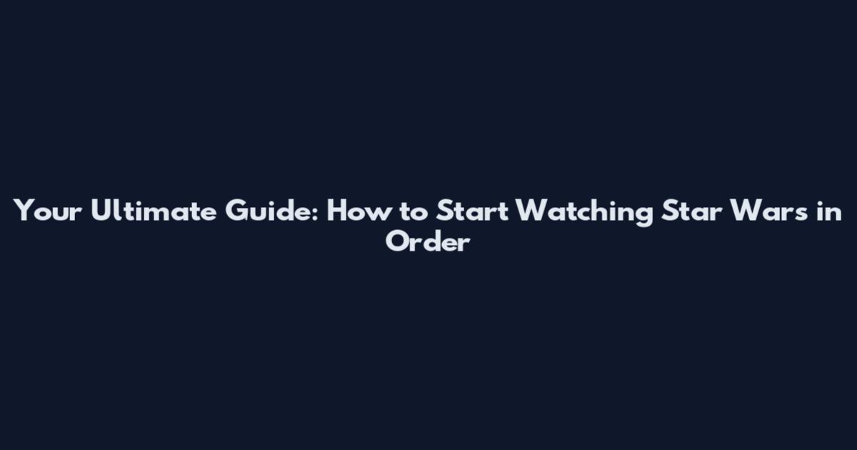 Your Ultimate Guide: How to Start Watching Star Wars in Order