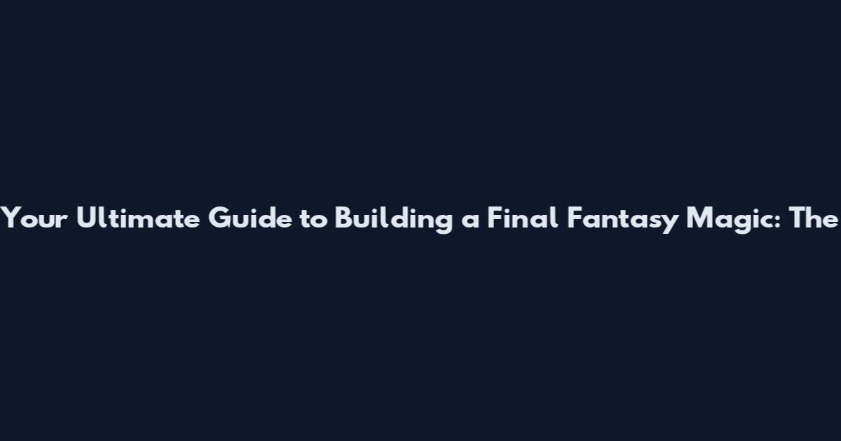 Your Ultimate Guide to Building a Final Fantasy Magic: The