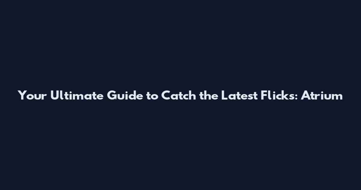Your Ultimate Guide to Catch the Latest Flicks: Atrium