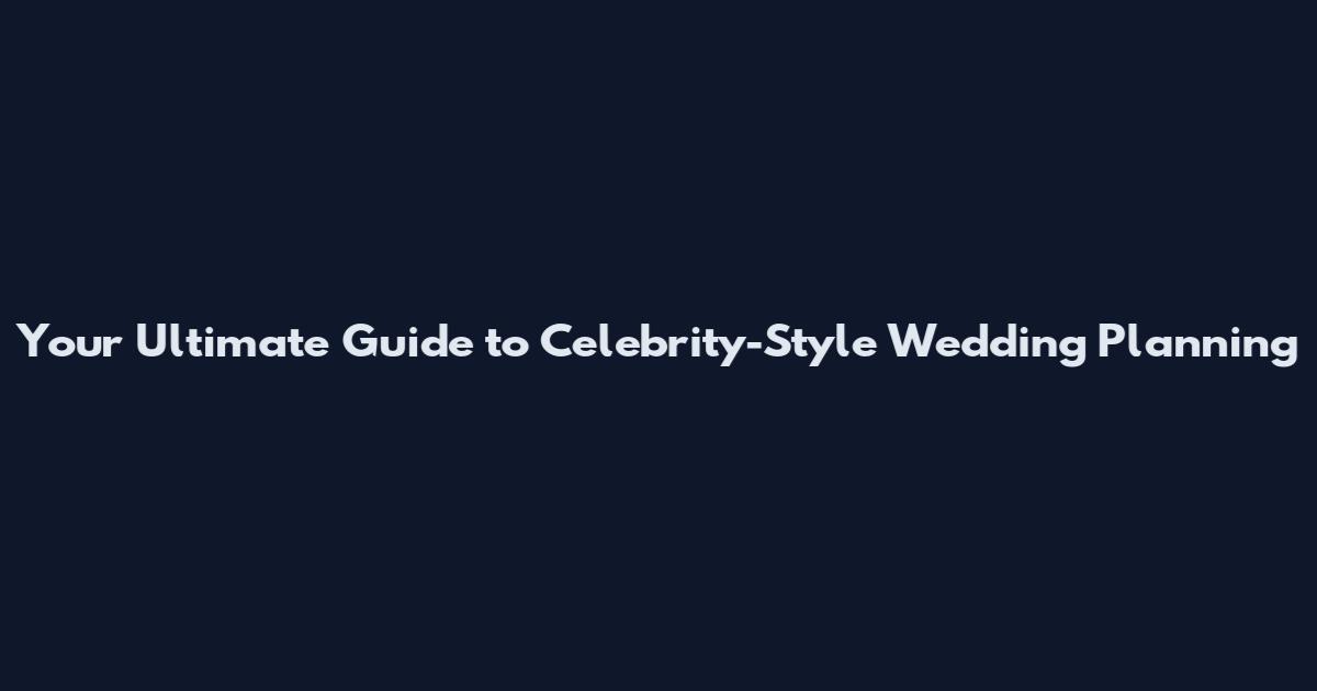 Your Ultimate Guide to Celebrity-Style Wedding Planning