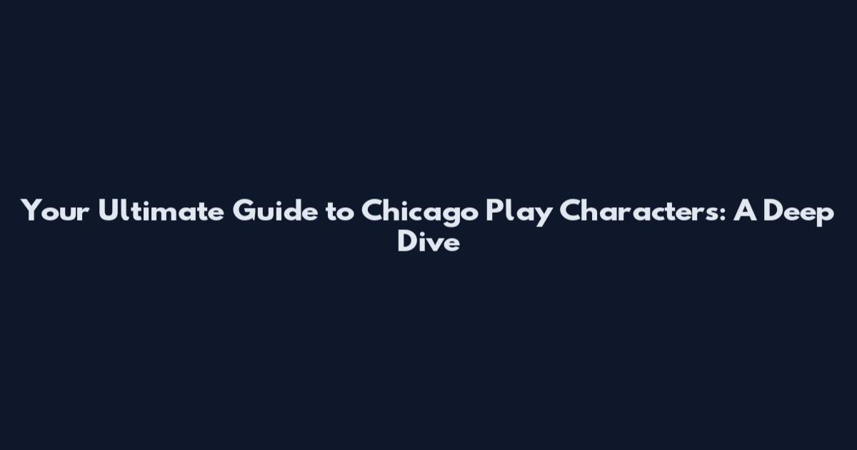 Your Ultimate Guide to Chicago Play Characters: A Deep Dive