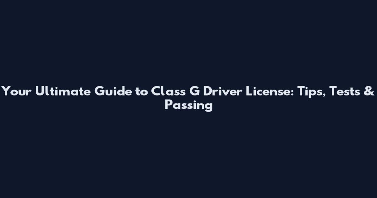Your Ultimate Guide to Class G Driver License: Tips, Tests & Passing