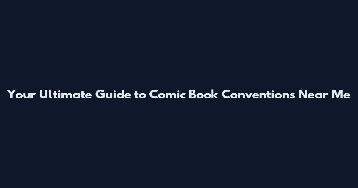 Your Ultimate Guide to Comic Book Conventions Near Me