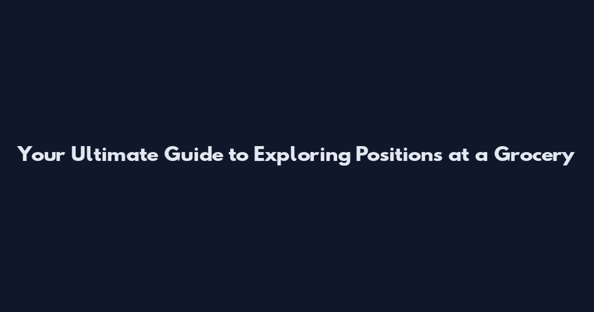 Your Ultimate Guide to Exploring Positions at a Grocery