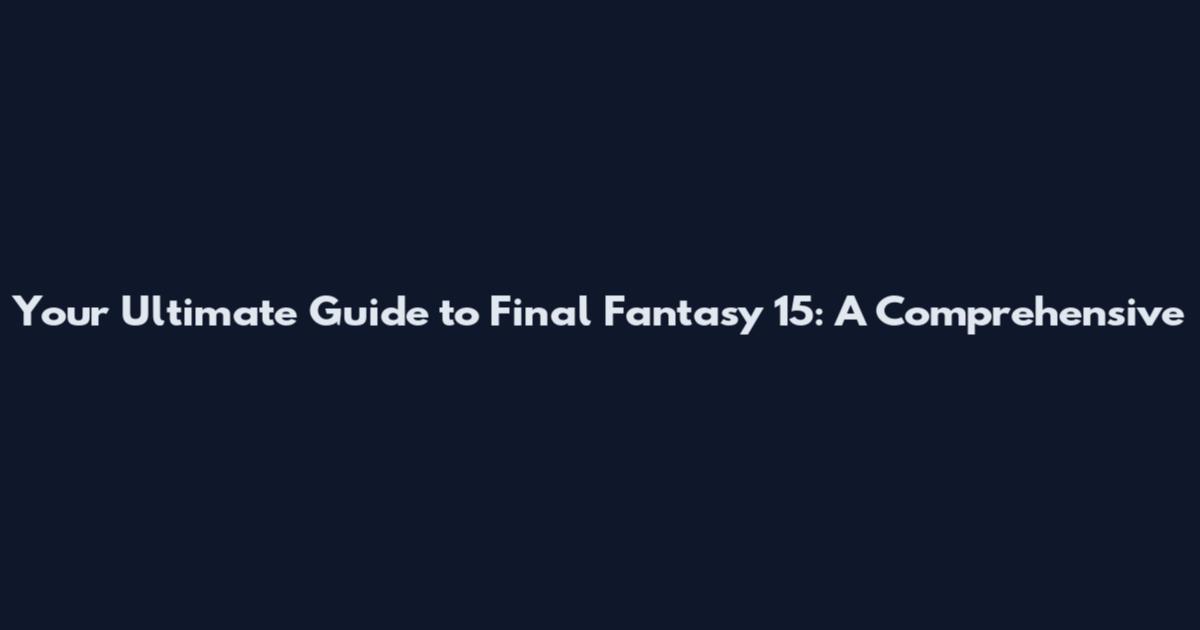 Your Ultimate Guide to Final Fantasy 15: A Comprehensive