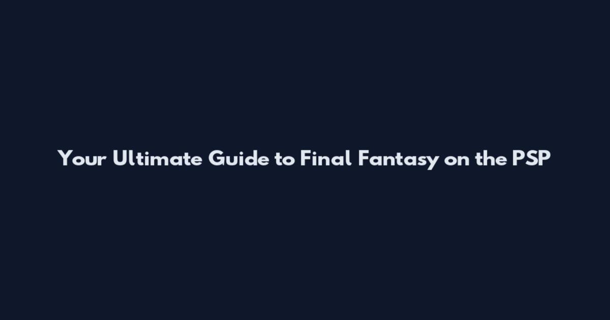 Your Ultimate Guide to Final Fantasy on the PSP