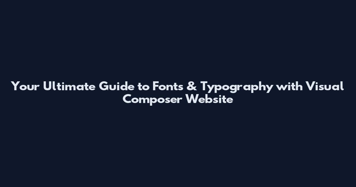 Your Ultimate Guide to Fonts & Typography with Visual Composer Website