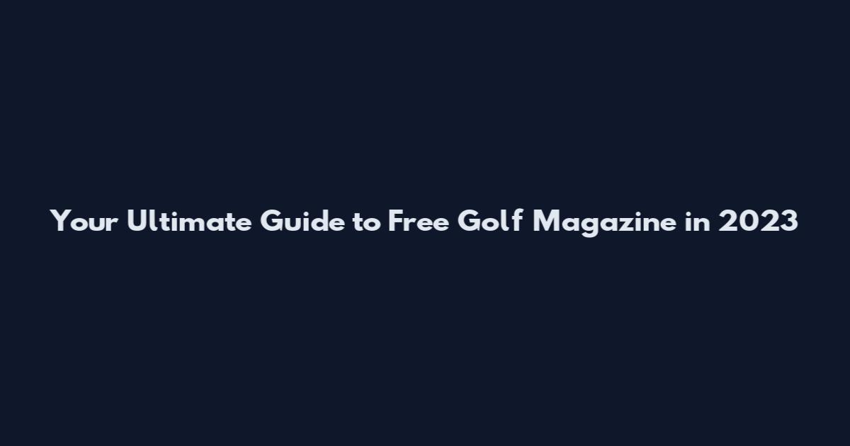 Your Ultimate Guide to Free Golf Magazine in 2023