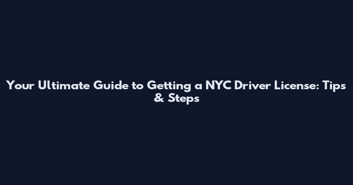 Your Ultimate Guide to Getting a NYC Driver License: Tips & Steps