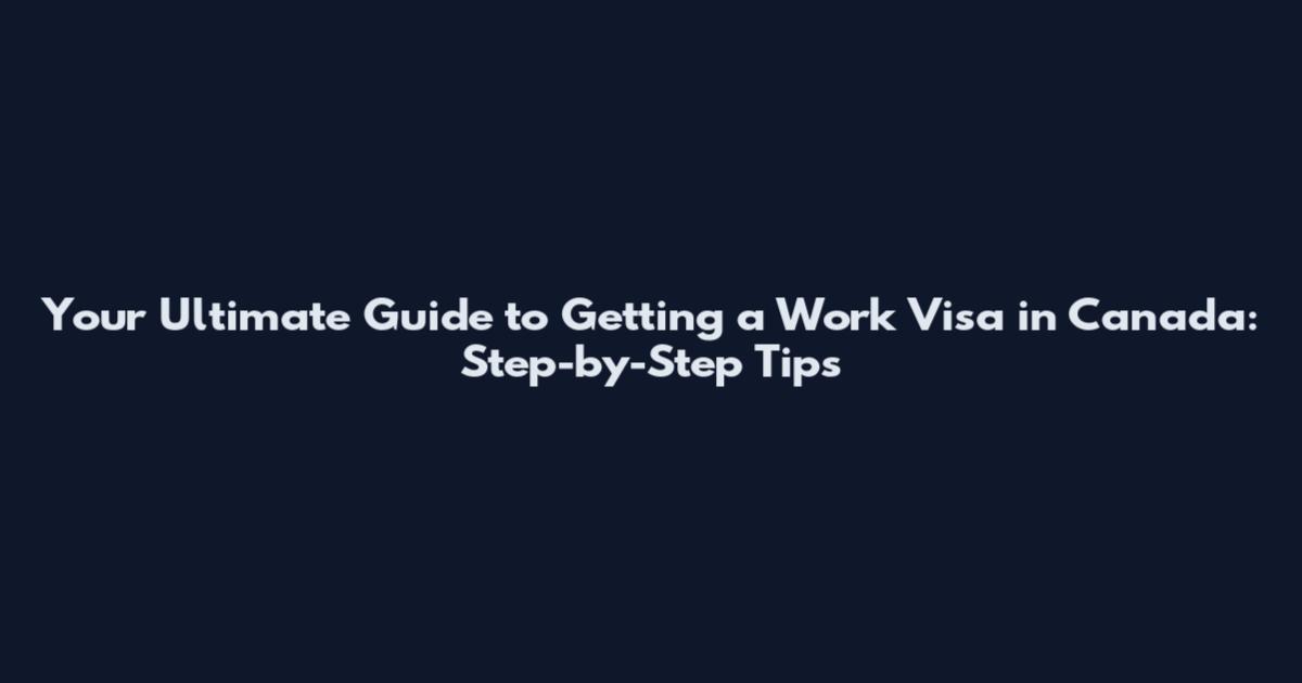 Your Ultimate Guide to Getting a Work Visa in Canada: Step-by-Step Tips