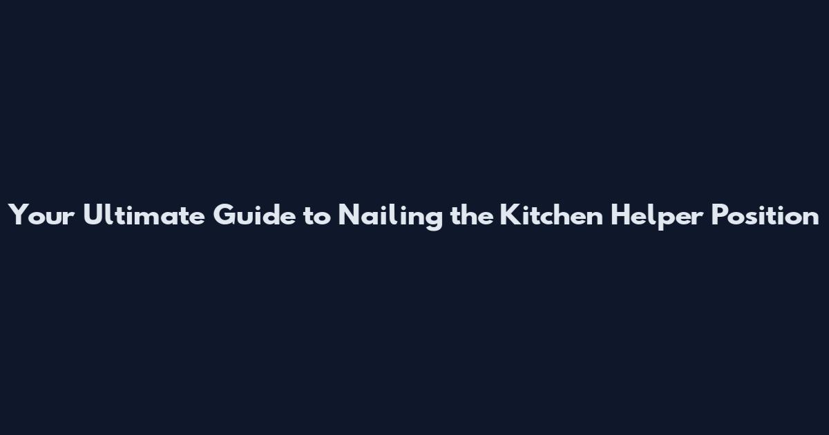 Your Ultimate Guide to Nailing the Kitchen Helper Position