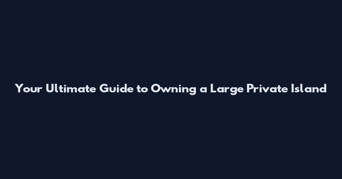 Your Ultimate Guide to Owning a Large Private Island