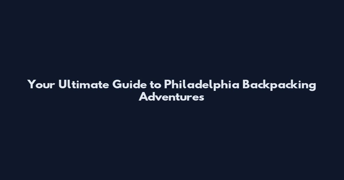 Your Ultimate Guide to Philadelphia Backpacking Adventures