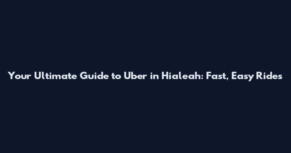 Your Ultimate Guide to Uber in Hialeah: Fast, Easy Rides