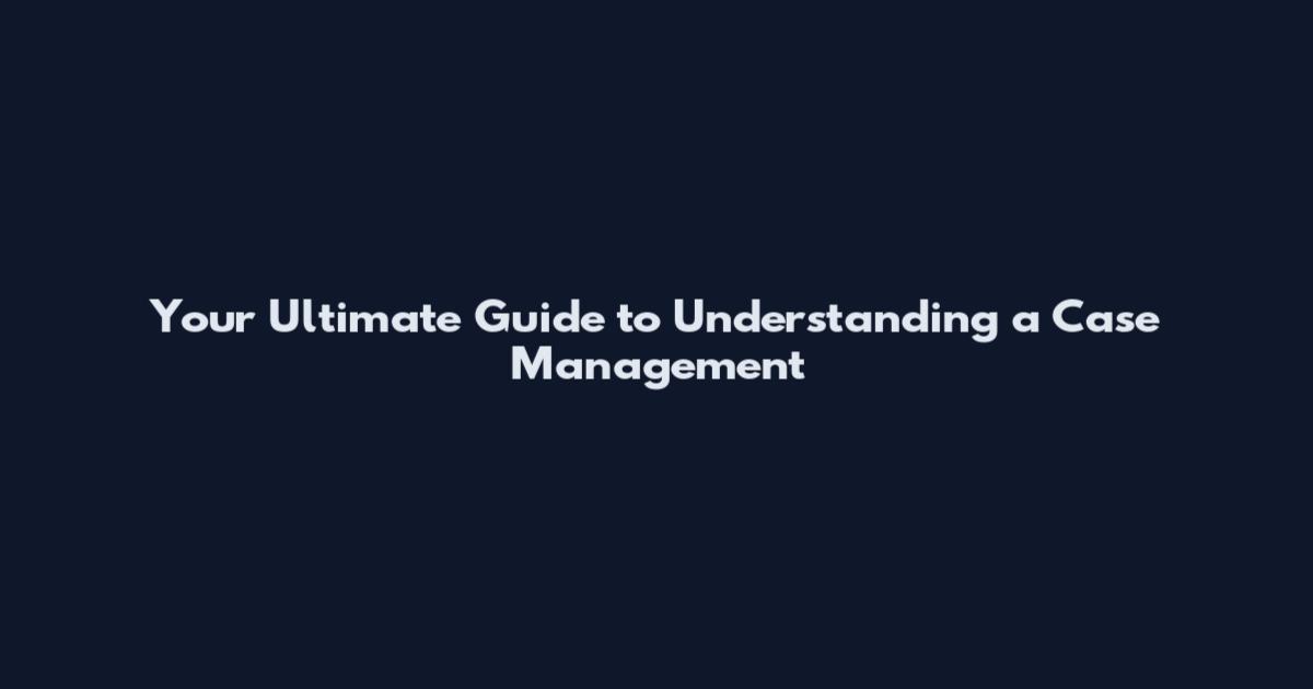 Your Ultimate Guide to Understanding a Case Management