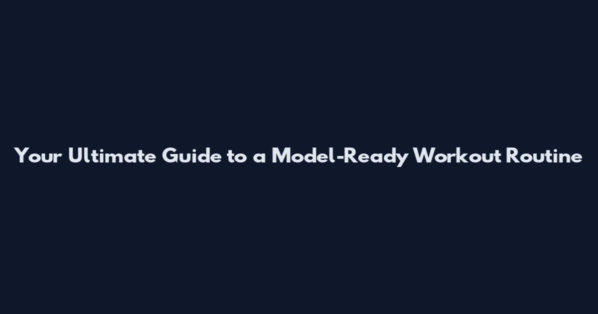 Your Ultimate Guide to a Model-Ready Workout Routine
