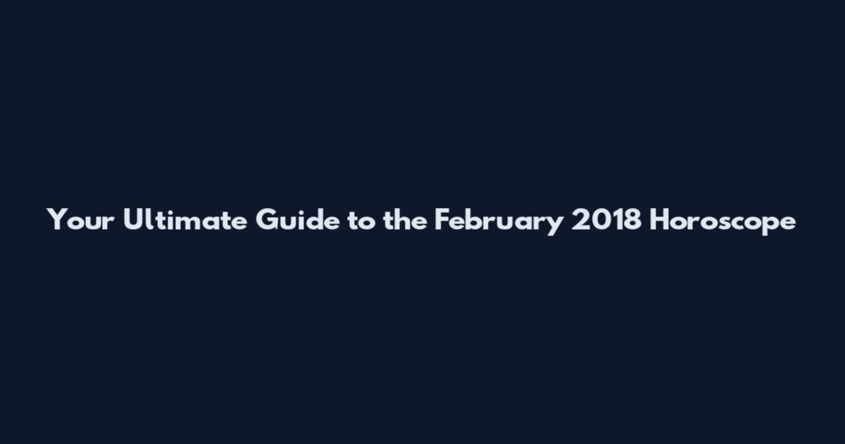 Your Ultimate Guide to the February 2018 Horoscope