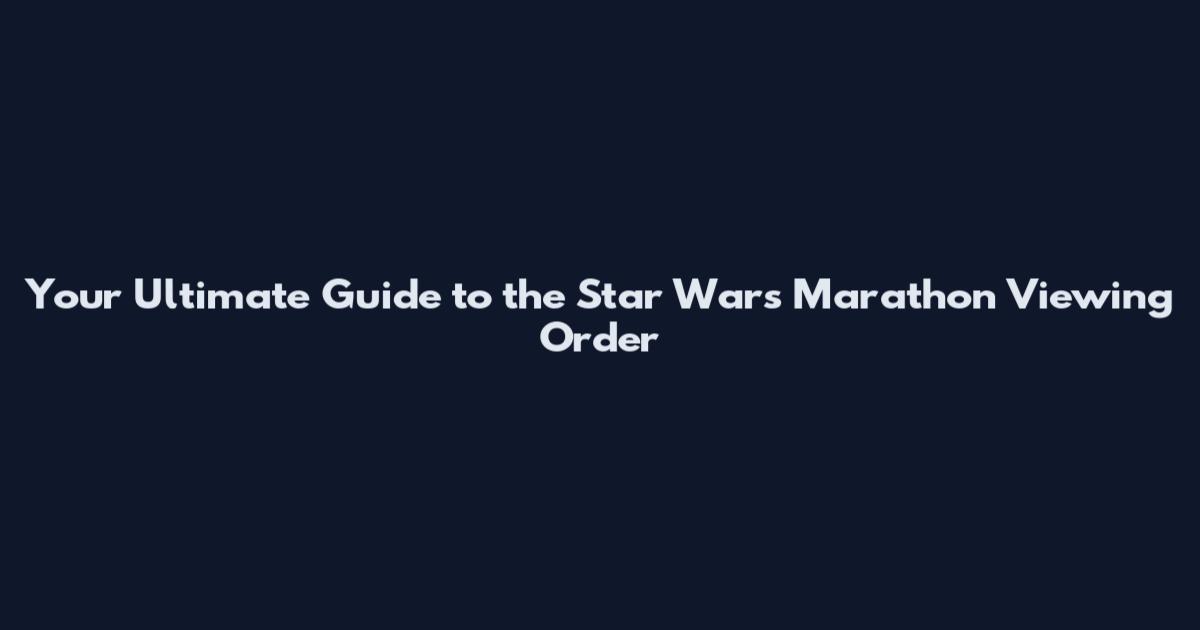 Your Ultimate Guide to the Star Wars Marathon Viewing Order