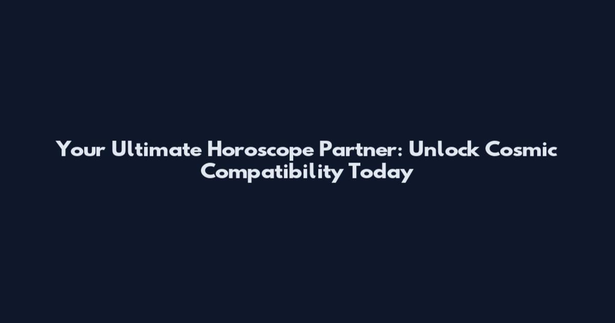 Your Ultimate Horoscope Partner: Unlock Cosmic Compatibility Today