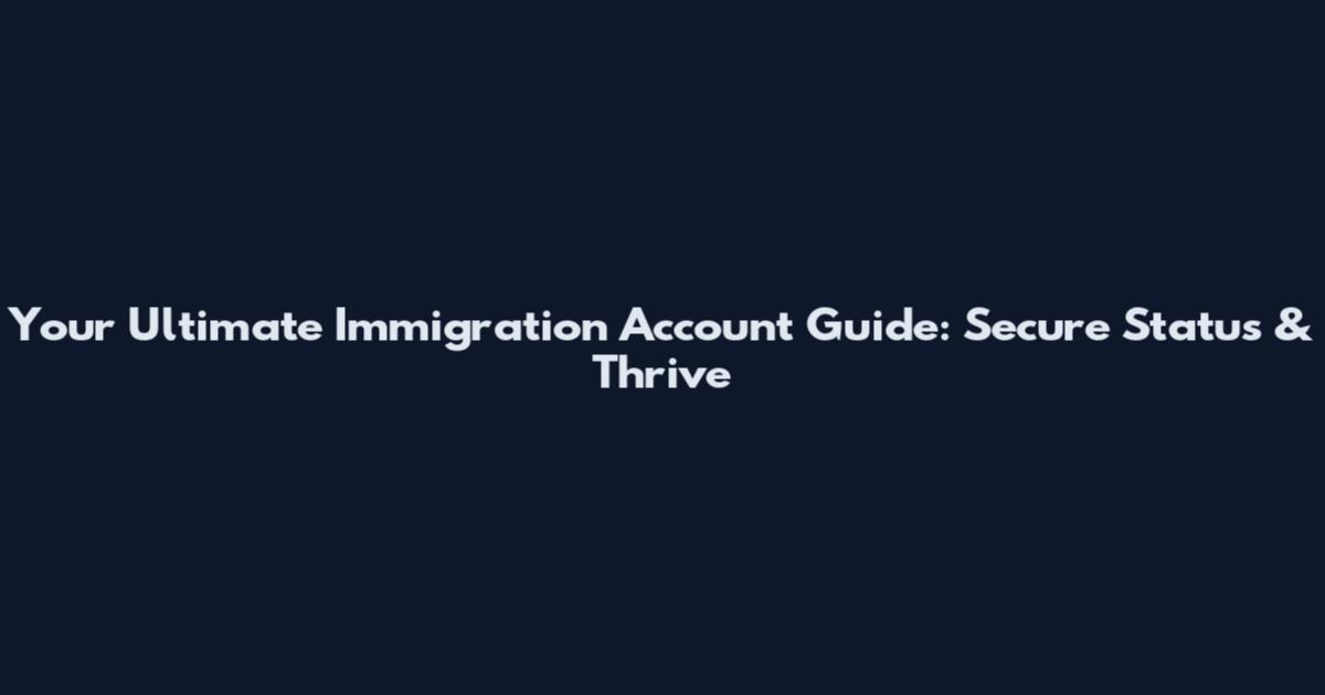 Your Ultimate Immigration Account Guide: Secure Status & Thrive