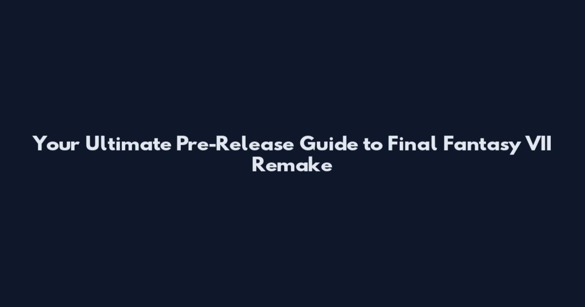 Your Ultimate Pre-Release Guide to Final Fantasy VII Remake