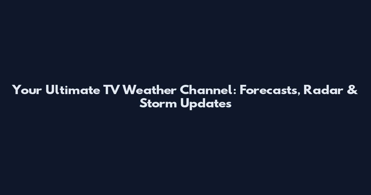 Your Ultimate TV Weather Channel: Forecasts, Radar & Storm Updates