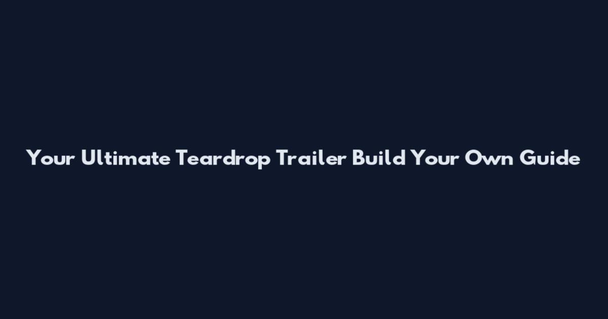 Your Ultimate Teardrop Trailer Build Your Own Guide
